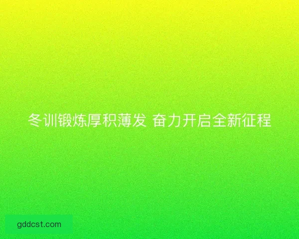 冬训锻炼厚积薄发 奋力开启全新征程