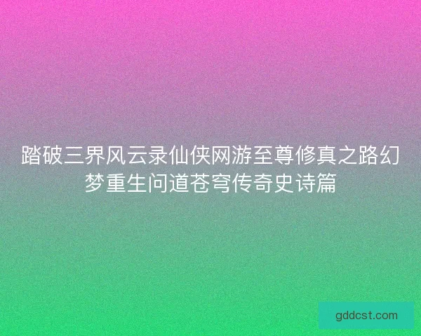 踏破三界风云录仙侠网游至尊修真之路幻梦重生问道苍穹传奇史诗篇