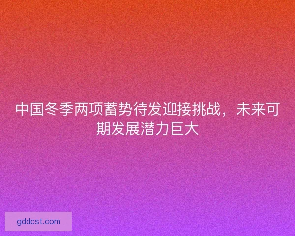 中国冬季两项蓄势待发迎接挑战，未来可期发展潜力巨大