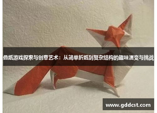 叠纸游戏探索与创意艺术：从简单折纸到复杂结构的趣味演变与挑战