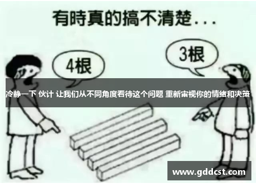冷静一下 伙计 让我们从不同角度看待这个问题 重新审视你的情绪和决策