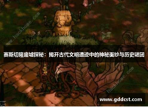 赛斯切隆废墟探秘：揭开古代文明遗迹中的神秘面纱与历史谜团