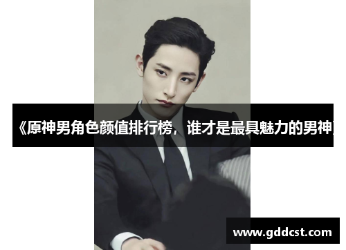 《原神男角色颜值排行榜，谁才是最具魅力的男神》