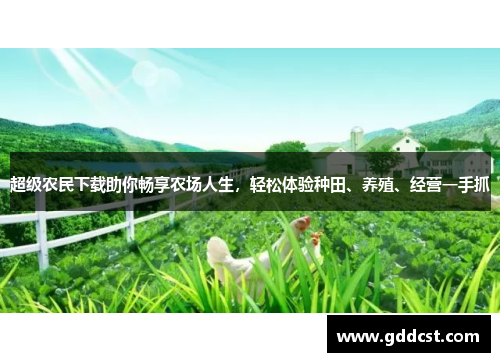 超级农民下载助你畅享农场人生，轻松体验种田、养殖、经营一手抓