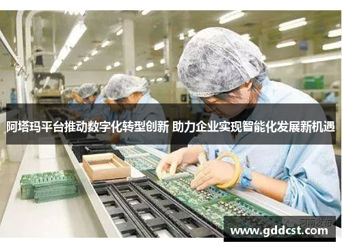 阿塔玛平台推动数字化转型创新 助力企业实现智能化发展新机遇